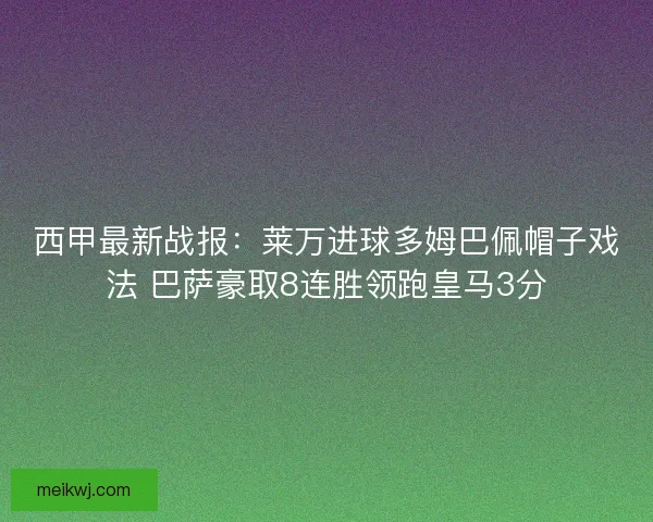 西甲最新战报：莱万进球多姆巴佩帽子戏法 巴萨豪取8连胜领跑皇马3分