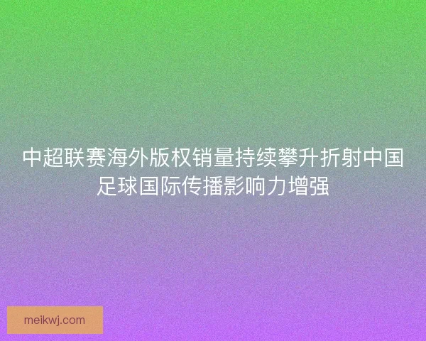 中超联赛海外版权销量持续攀升折射中国足球国际传播影响力增强