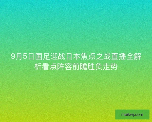 9月5日国足迎战日本焦点之战直播全解析看点阵容前瞻胜负走势
